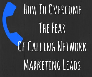 How To Overcome The Fear Of Calling Network Marketing Leads